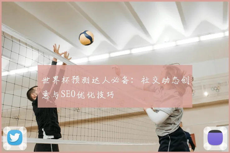 世界杯预测达人必备:社交动态创意与SEO优化技巧