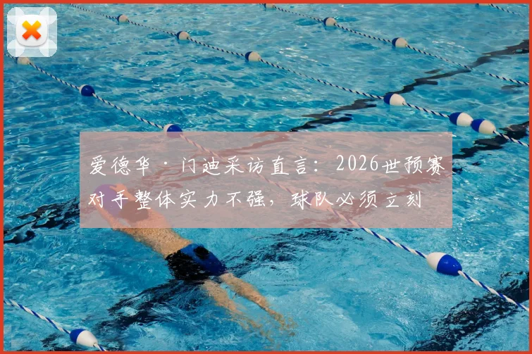 爱德华·门迪采访直言：2026世预赛对手整体实力不强，球队必须立刻专注对阵挪威