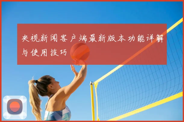 央视新闻客户端最新版本功能详解与使用技巧