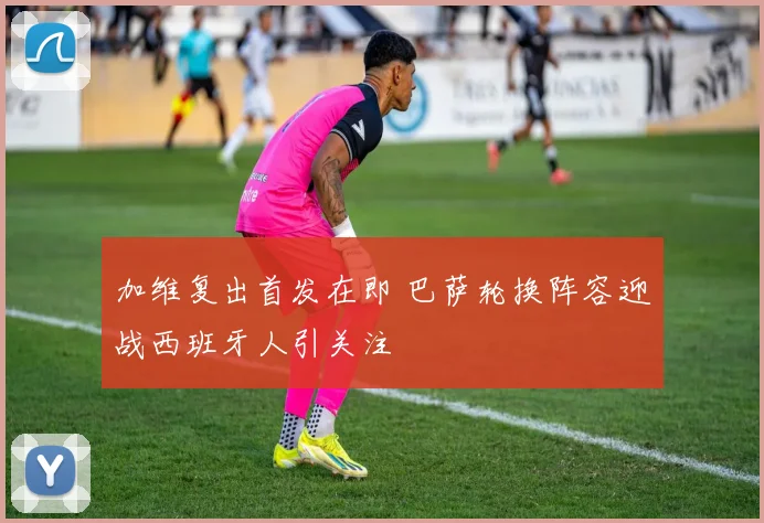 加维复出首发在即 巴萨轮换阵容迎战西班牙人引关注