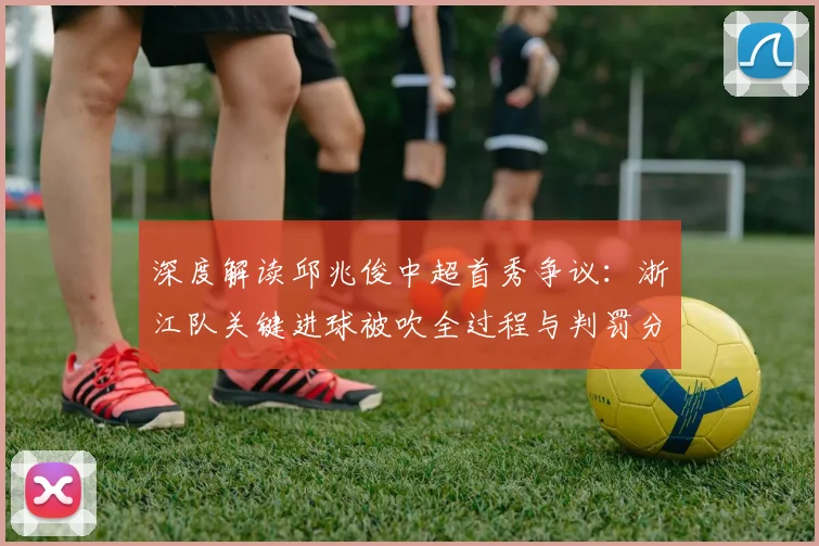 深度解读邱兆俊中超首秀争议：浙江队关键进球被吹全过程与判罚分析