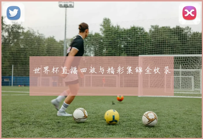 世界杯直播回放与精彩集锦全收录
