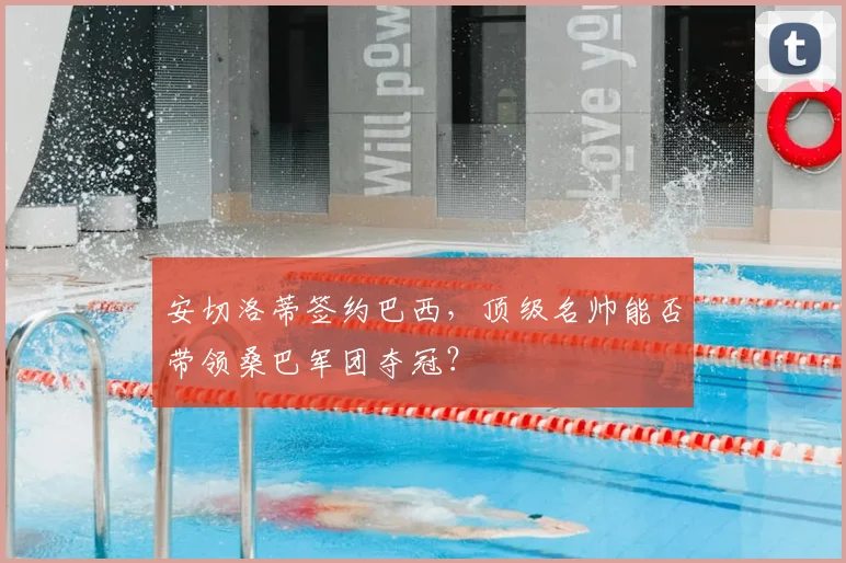 安切洛蒂签约巴西，顶级名帅能否带领桑巴军团夺冠？