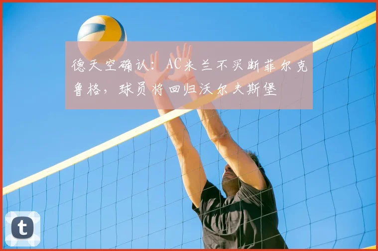 德天空确认:AC米兰不买断菲尔克鲁格,球员将回归沃尔夫斯堡