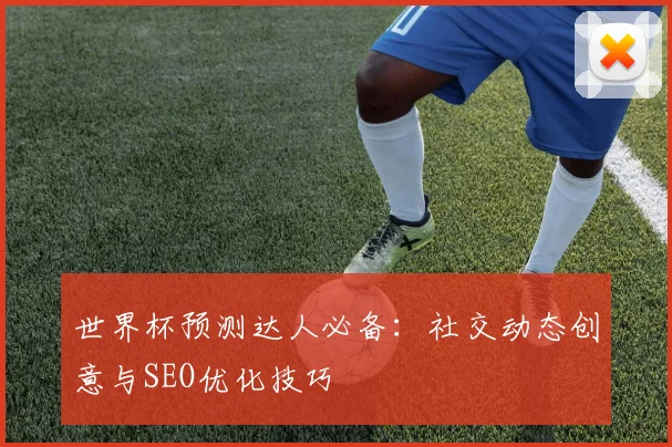 世界杯预测达人必备：社交动态创意与SEO优化技巧