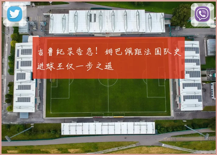 吉鲁纪录告急!姆巴佩距法国队史进球王仅一步之遥