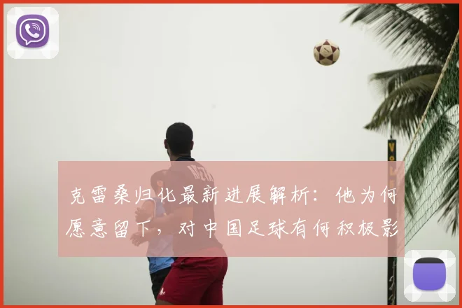 克雷桑归化最新进展解析:他为何愿意留下,对中国足球有何积极影响?