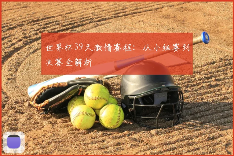世界杯39天激情赛程:从小组赛到决赛全解析