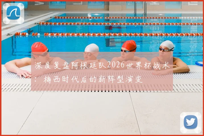深度复盘阿根廷队2026世界杯战术：梅西时代后的新阵型演变