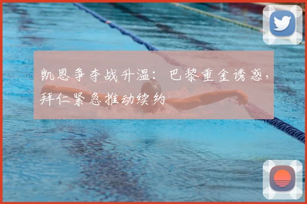 凯恩争夺战升温:巴黎重金诱惑,拜仁紧急推动续约