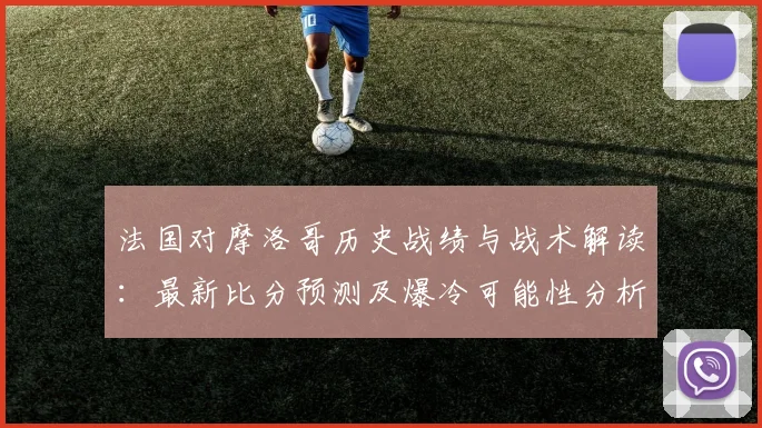 法国对摩洛哥历史战绩与战术解读：最新比分预测及爆冷可能性分析