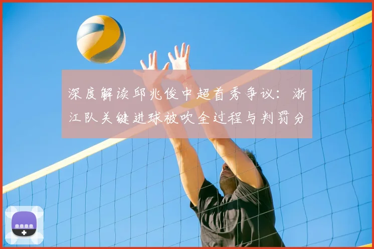 深度解读邱兆俊中超首秀争议:浙江队关键进球被吹全过程与判罚分析