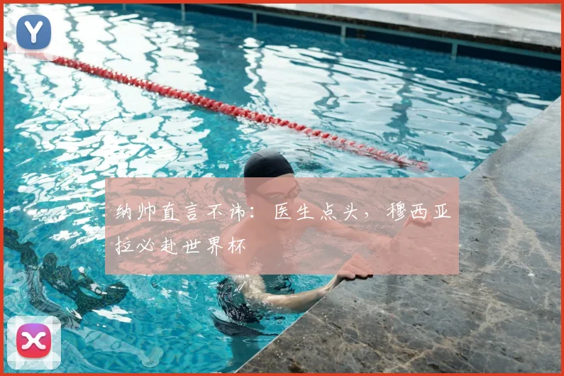 纳帅直言不讳:医生点头,穆西亚拉必赴世界杯